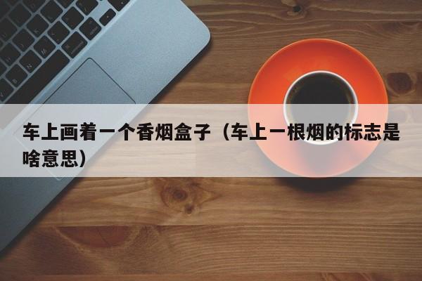 车上画着一个香烟盒子(车上一根烟的标志是啥意思)