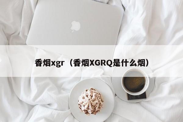 香烟xgr(香烟XGRQ是什么烟)