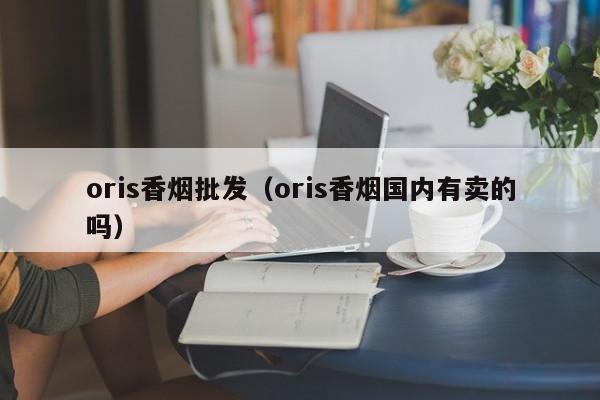 oris香烟批发(oris香烟国内有卖的吗)