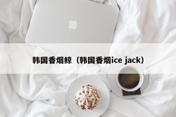 韩国香烟鲸(韩国香烟ice jack)