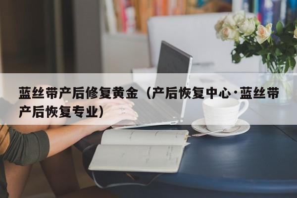 蓝丝带产后修复黄金(产后恢复中心·蓝丝带产后恢复专业)