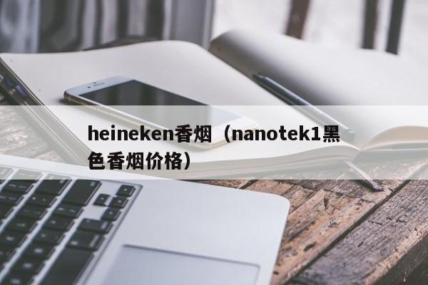 heineken香烟(nanotek1黑色香烟价格)
