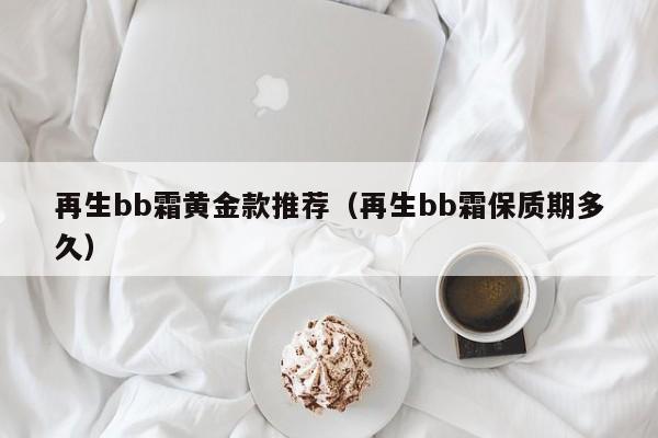 再生bb霜黄金款推荐(再生bb霜保质期多久)