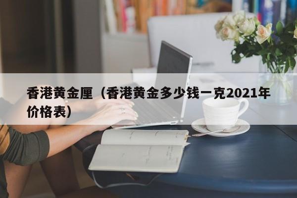 香港黄金厘(香港黄金多少钱一克2021年价格表)