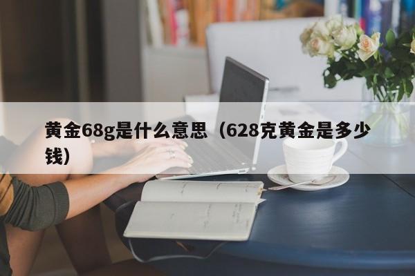 黄金68g是什么意思(628克黄金是多少钱)