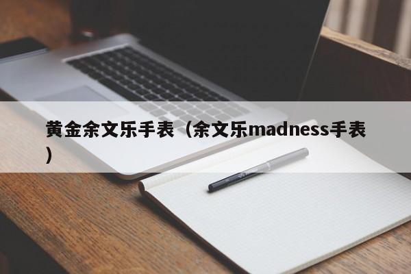 黄金余文乐手表(余文乐madness手表)