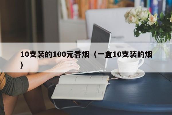 10支装的100元香烟(一盒10支装的烟)