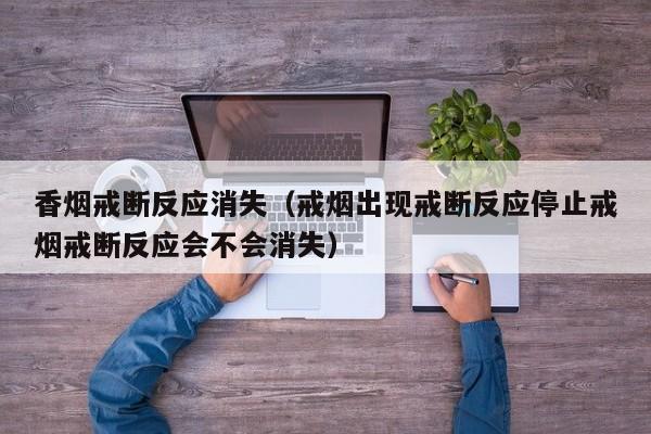 香烟戒断反应消失(戒烟出现戒断反应停止戒烟戒断反应会不会消失)