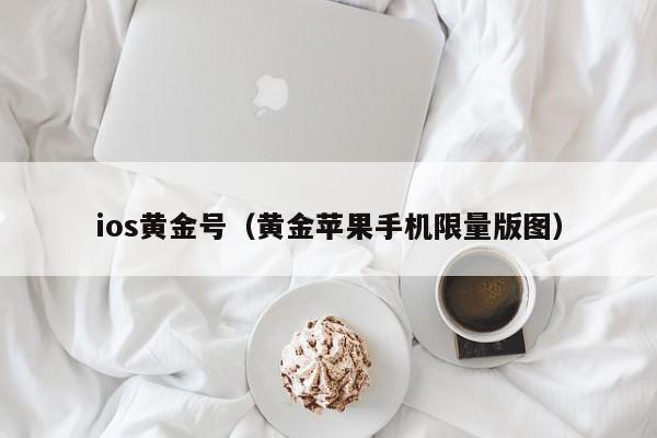 ios黄金号(黄金苹果手机限量版图)