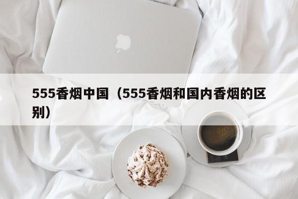 555香烟中国(555香烟和国内香烟的区别)
