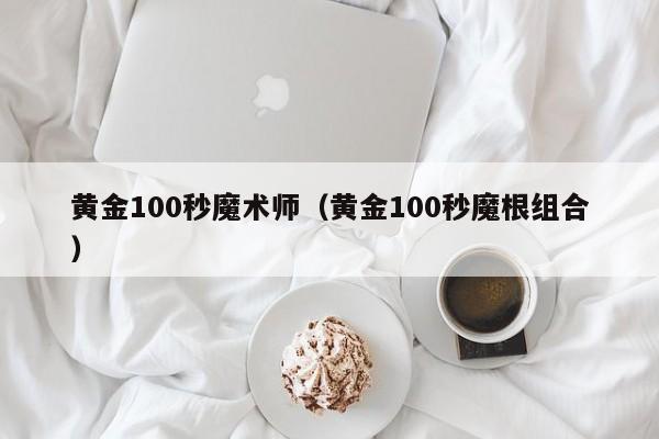 黄金100秒魔术师(黄金100秒魔根组合)