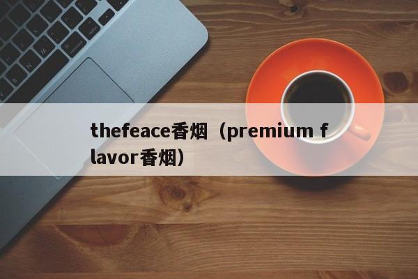 thefeace香烟(premium flavor香烟)