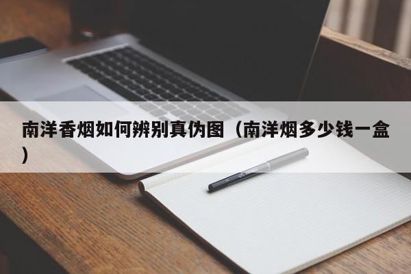 南洋香烟如何辨别真伪图(南洋烟多少钱一盒)