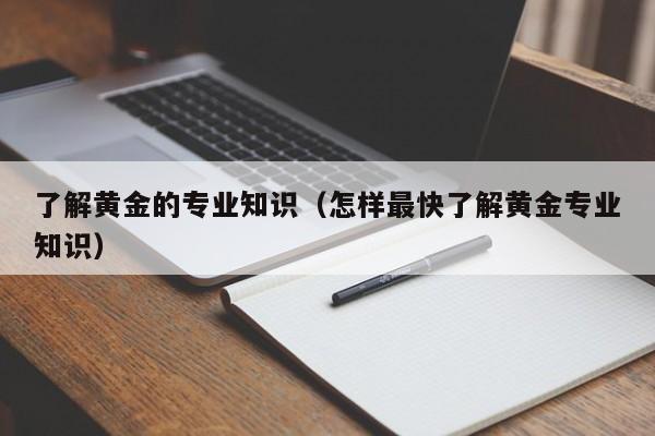 了解黄金的专业知识(怎样最快了解黄金专业知识)