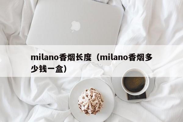 milano香烟长度(milano香烟多少钱一盒)