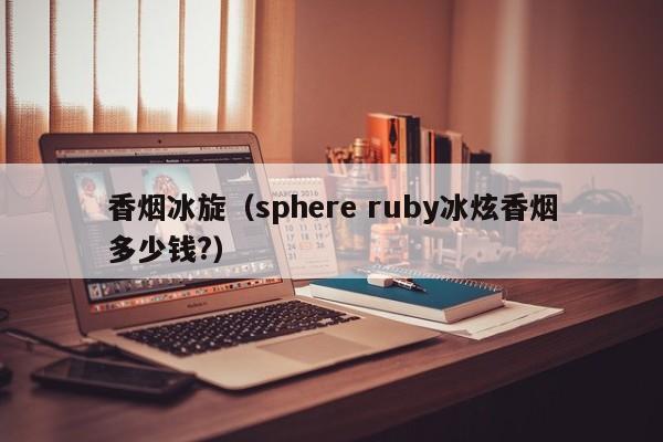 香烟冰旋(sphere ruby冰炫香烟多少钱?)