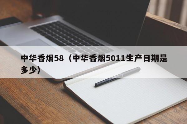 中华香烟58(中华香烟5011生产日期是多少)