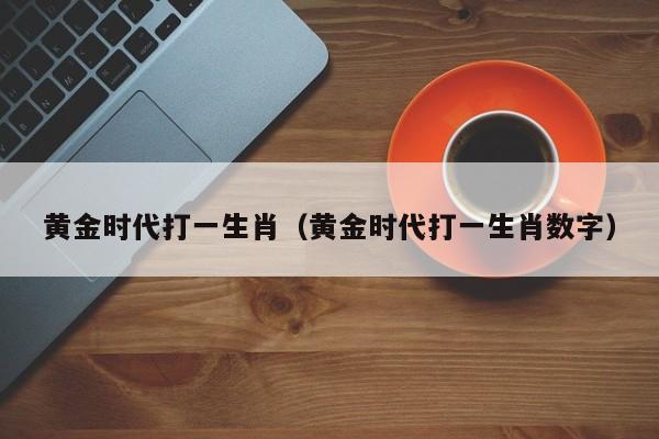 黄金时代打一生肖(黄金时代打一生肖数字)