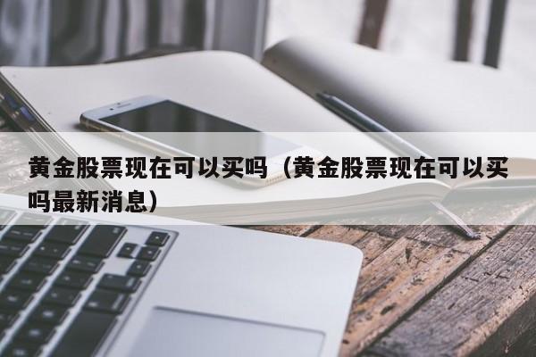 黄金股票现在可以买吗(黄金股票现在可以买吗最新消息)