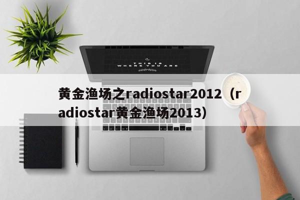 黄金渔场之radiostar2012(radiostar黄金渔场2013)