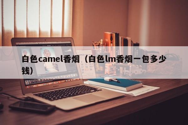 白色camel香烟(白色lm香烟一包多少钱)