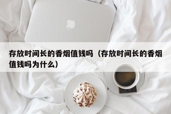 存放时间长的香烟值钱吗(存放时间长的香烟值钱吗为什么)