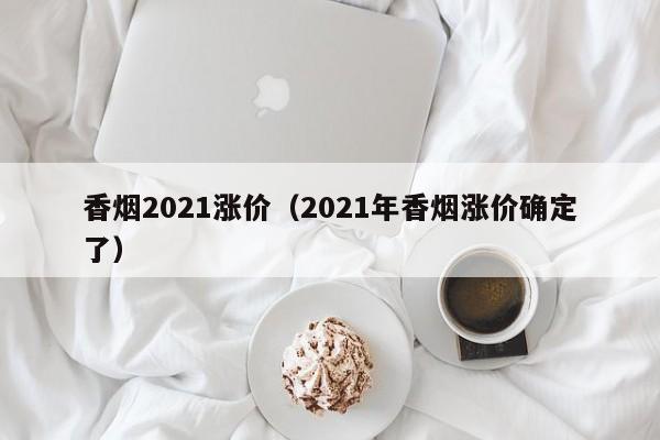 香烟2021涨价(2021年香烟涨价确定了)