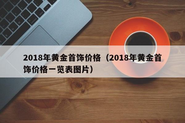 2018年黄金首饰价格(2018年黄金首饰价格一览表图片)