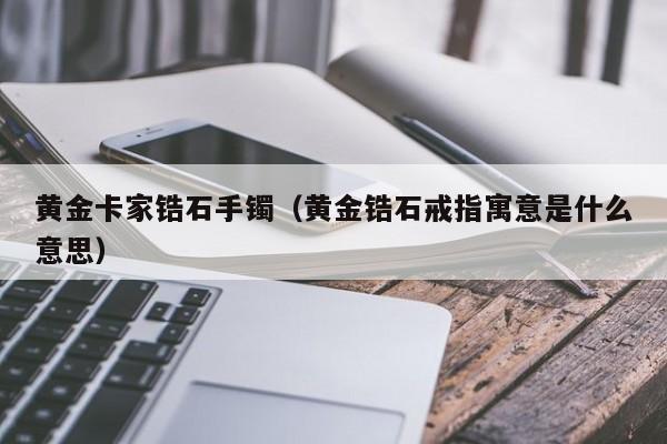 黄金卡家锆石手镯(黄金锆石戒指寓意是什么意思)