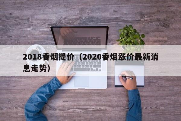 2018香烟提价(2020香烟涨价最新消息走势)