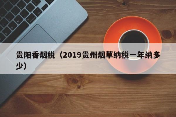 贵阳香烟税(2019贵州烟草纳税一年纳多少)