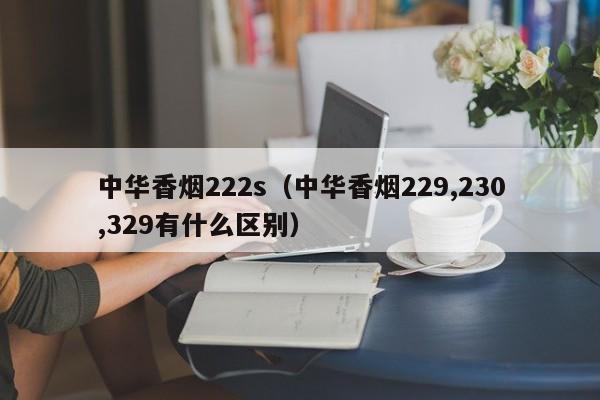 中华香烟222s(中华香烟229,230,329有什么区别)