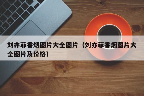 刘亦菲香烟图片大全图片(刘亦菲香烟图片大全图片及价格)