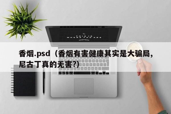 香烟.psd(香烟有害健康其实是大骗局,尼古丁真的无害?)