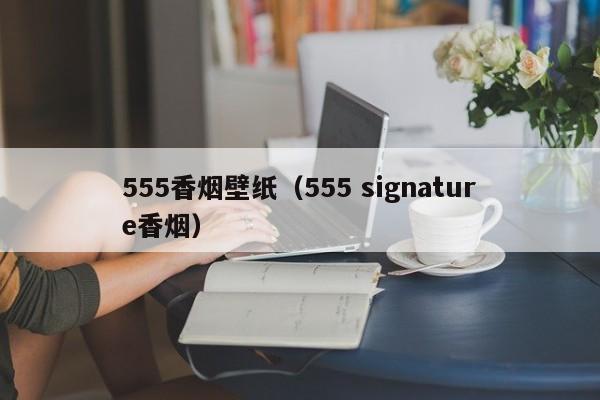 555香烟壁纸(555 signature香烟)