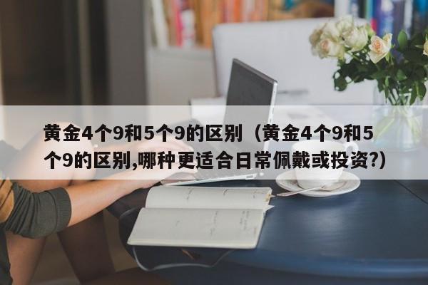 黄金4个9和5个9的区别(黄金4个9和5个9的区别,哪种更适合日常佩戴或投资?)