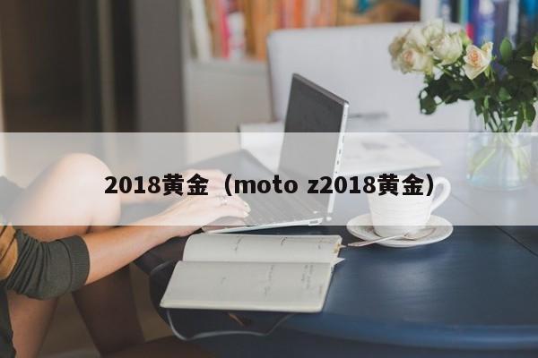 2018黄金(moto z2018黄金)