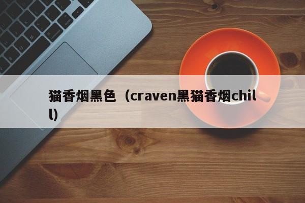 猫香烟黑色(craven黑猫香烟chill)