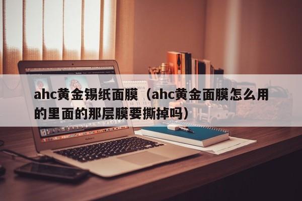 ahc黄金锡纸面膜(ahc黄金面膜怎么用的里面的那层膜要撕掉吗)