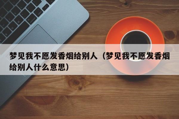 梦见我不愿发香烟给别人(梦见我不愿发香烟给别人什么意思)
