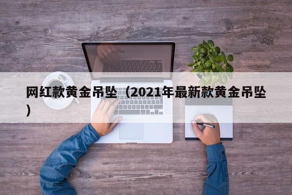 网红款黄金吊坠(2021年最新款黄金吊坠)