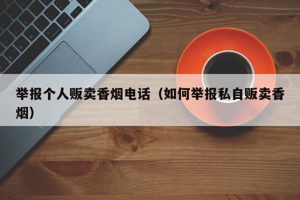 举报个人贩卖香烟电话(如何举报私自贩卖香烟)