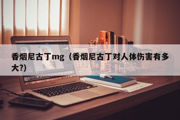 香烟尼古丁mg(香烟尼古丁对人体伤害有多大?)