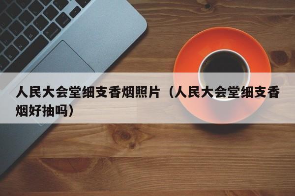 人民大会堂细支香烟照片(人民大会堂细支香烟好抽吗)