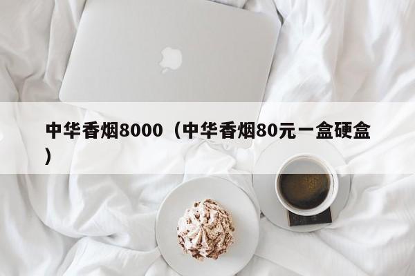 中华香烟8000(中华香烟80元一盒硬盒)