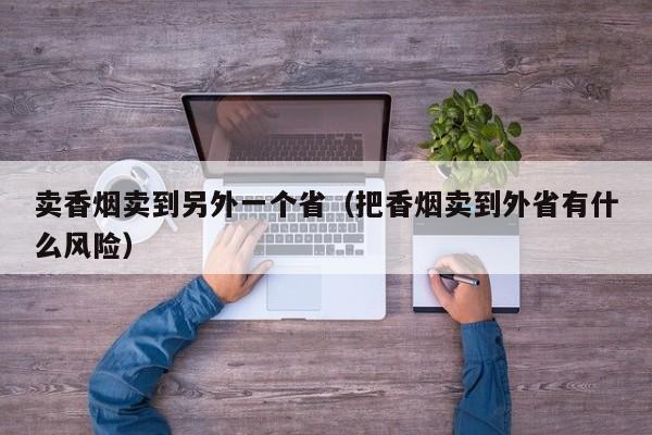 卖香烟卖到另外一个省(把香烟卖到外省有什么风险)