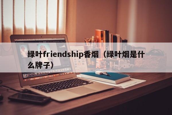 绿叶friendship香烟(绿叶烟是什么牌子)