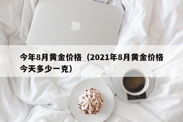 今年8月黄金价格(2021年8月黄金价格今天多少一克)