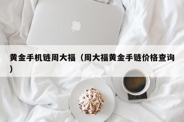 黄金手机链周大福(周大福黄金手链价格查询)