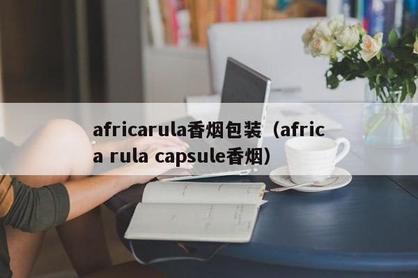 africarula香烟包装(africa rula capsule香烟)